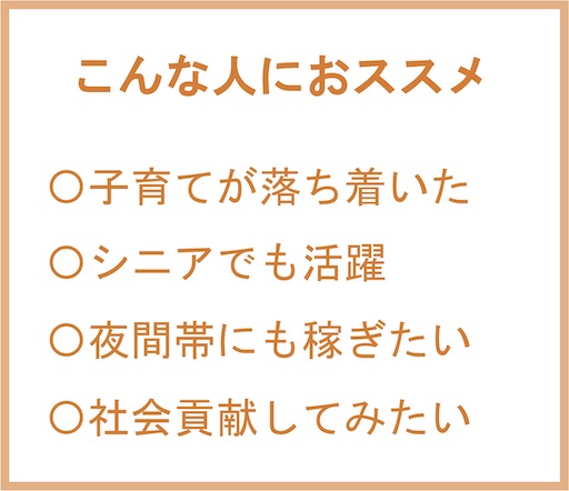 こんな人におすすめ | ・子育てが落ち着いた ・シニアでも活躍 ・夜間帯にも稼ぎたい ・社会貢献してみたい